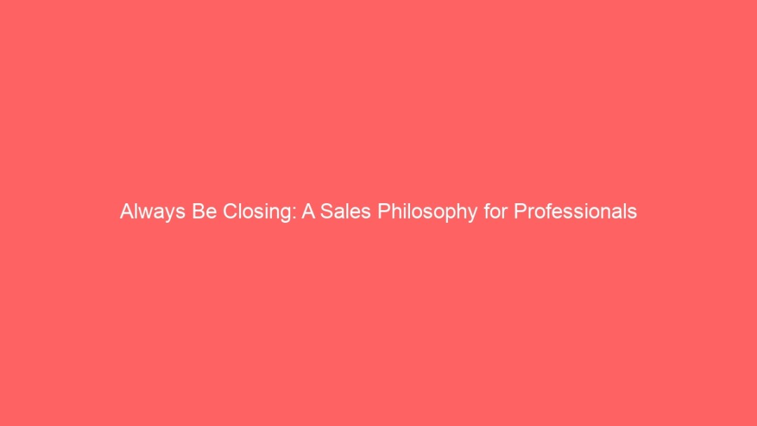 Always Be Closing: A Sales Philosophy for Professionals