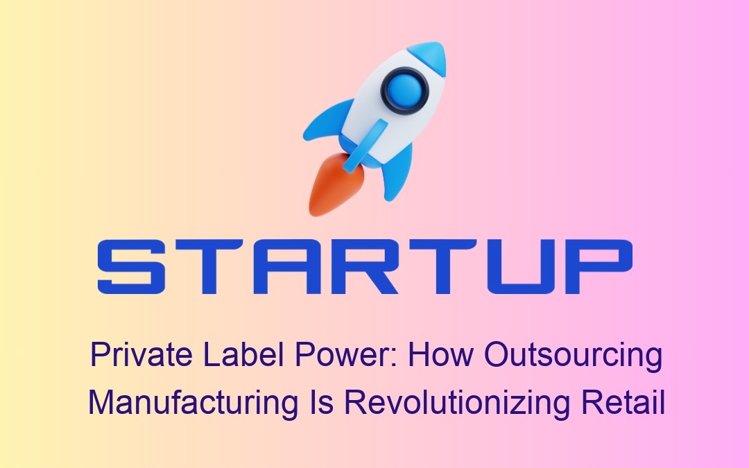 Private Label Power: How Outsourcing Manufacturing Is Revolutionizing Retail
