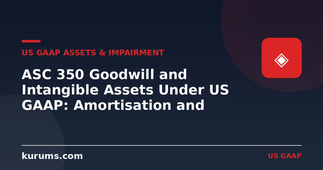 ASC 350 Goodwill and Intangible Assets Under US GAAP: Amortisation and Impairment