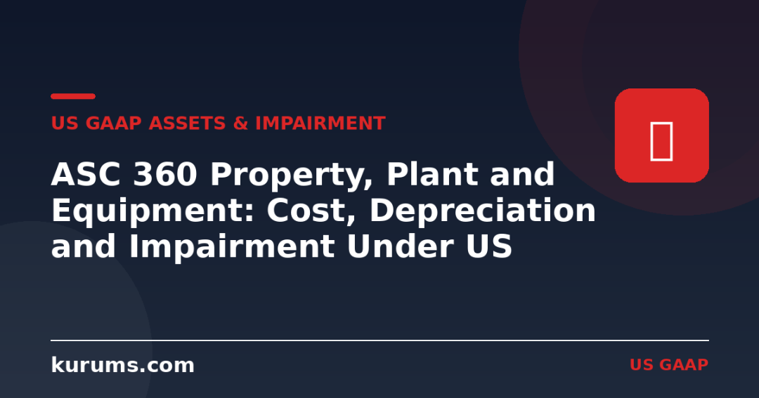 ASC 360 Property, Plant and Equipment: Cost, Depreciation and Impairment Under US GAAP