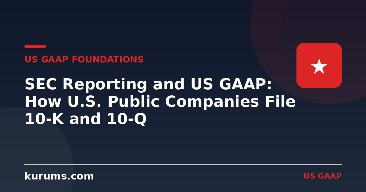 SEC Reporting and US GAAP: How U.S. Public Companies File 10-K and 10-Q
