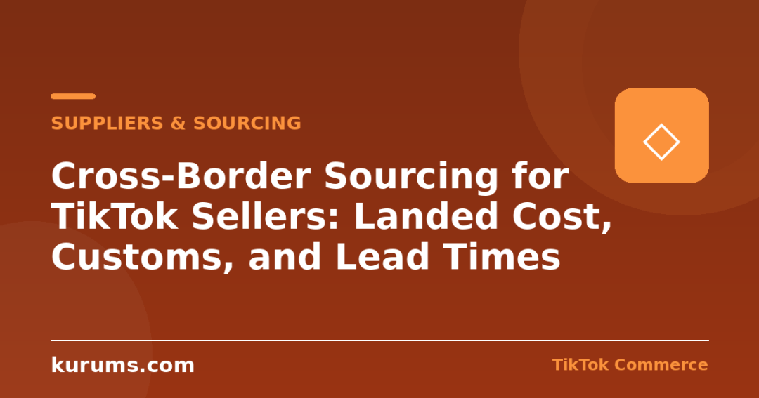 Cross-Border Sourcing for TikTok Sellers: Landed Cost, Customs, and Lead Times