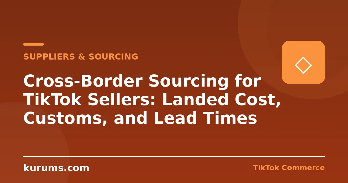 Cross-Border Sourcing for TikTok Sellers: Landed Cost, Customs, and Lead Times